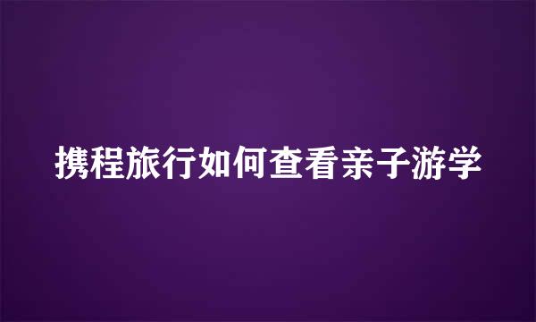 携程旅行如何查看亲子游学