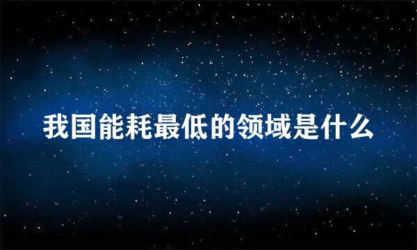 我国能耗最低的领域是什么