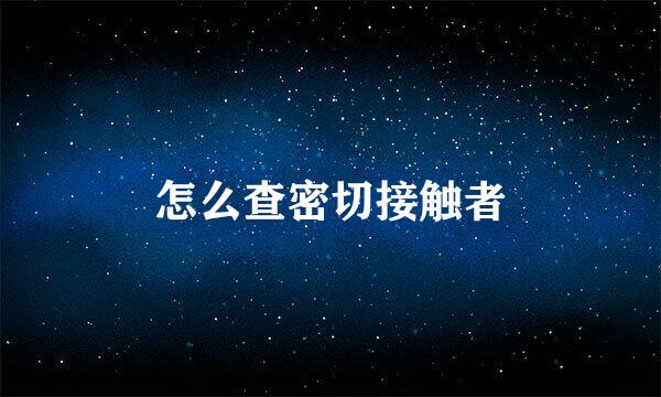 怎么查密切接触者