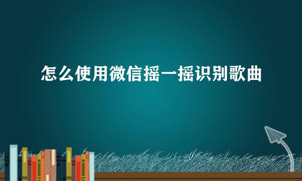 怎么使用微信摇一摇识别歌曲