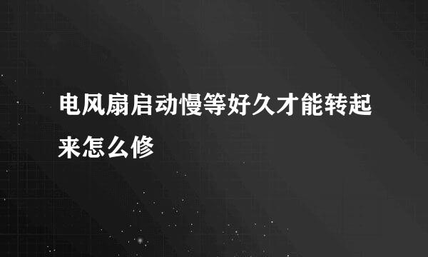 电风扇启动慢等好久才能转起来怎么修