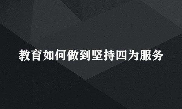 教育如何做到坚持四为服务