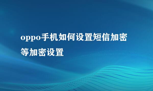 oppo手机如何设置短信加密等加密设置