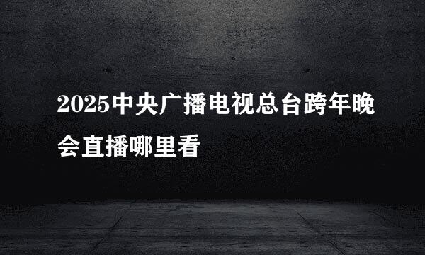 2025中央广播电视总台跨年晚会直播哪里看