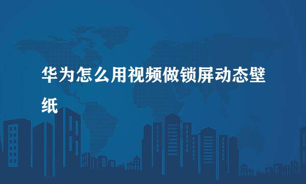华为怎么用视频做锁屏动态壁纸