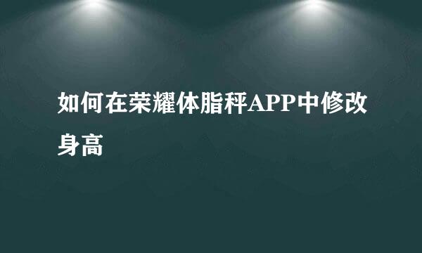 如何在荣耀体脂秤APP中修改身高