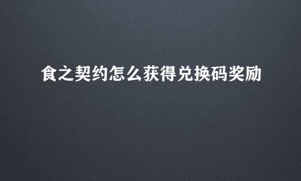 食之契约怎么获得兑换码奖励
