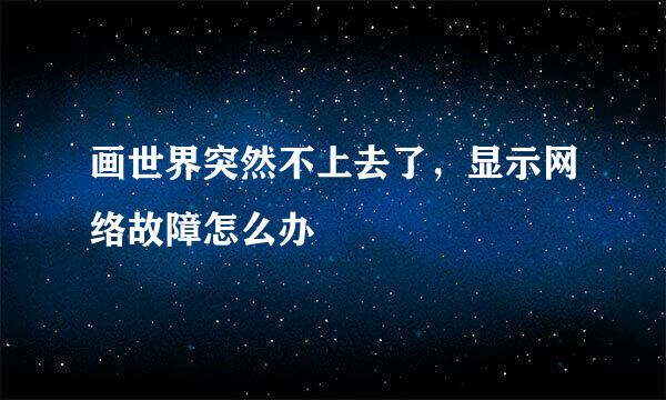 画世界突然不上去了，显示网络故障怎么办