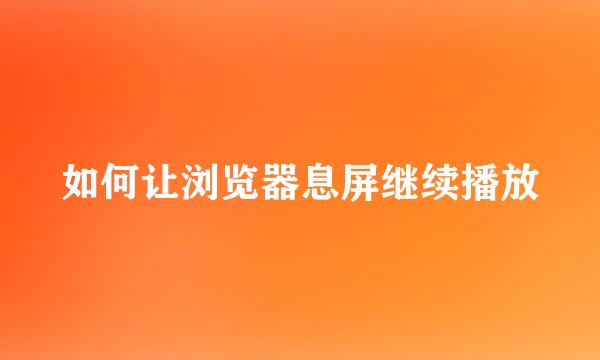 如何让浏览器息屏继续播放