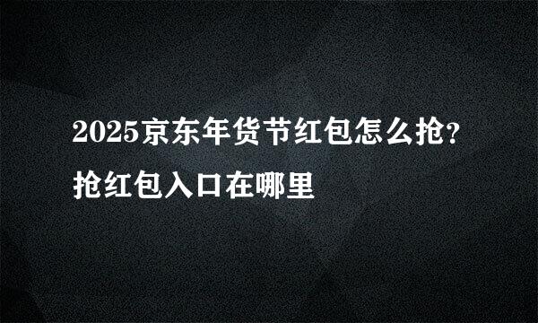 2025京东年货节红包怎么抢？抢红包入口在哪里