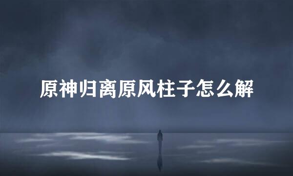 原神归离原风柱子怎么解