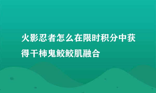 火影忍者怎么在限时积分中获得干柿鬼鲛鲛肌融合