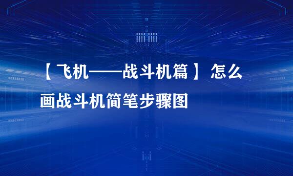 【飞机——战斗机篇】 怎么画战斗机简笔步骤图