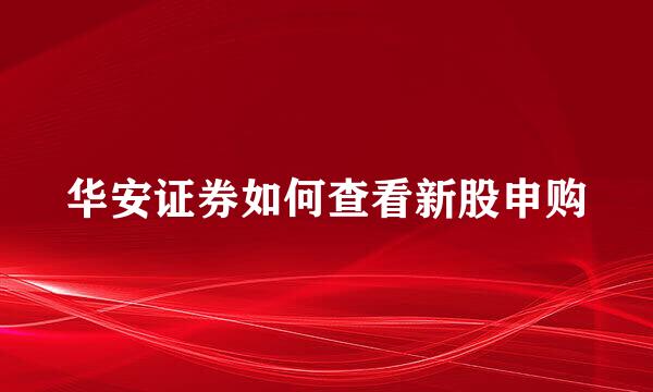 华安证券如何查看新股申购