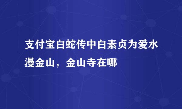 支付宝白蛇传中白素贞为爱水漫金山，金山寺在哪