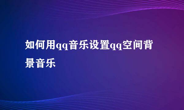 如何用qq音乐设置qq空间背景音乐