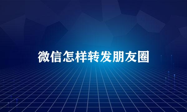 微信怎样转发朋友圈