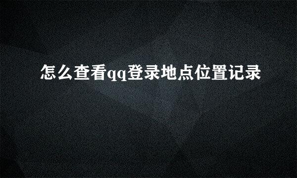 怎么查看qq登录地点位置记录