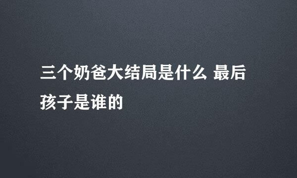 三个奶爸大结局是什么 最后孩子是谁的