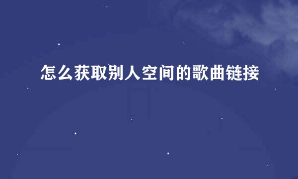 怎么获取别人空间的歌曲链接