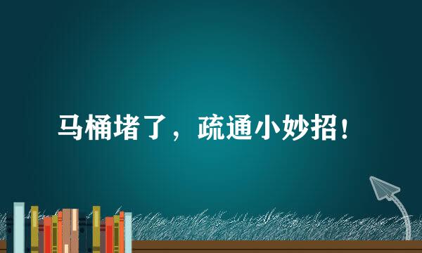 马桶堵了，疏通小妙招！
