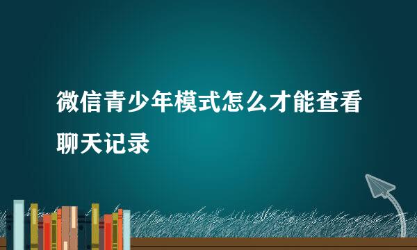微信青少年模式怎么才能查看聊天记录