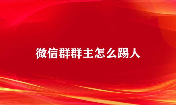 微信群群主怎么踢人