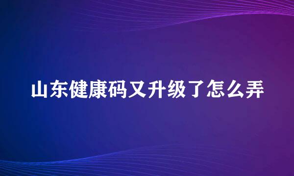山东健康码又升级了怎么弄