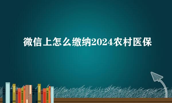 微信上怎么缴纳2024农村医保