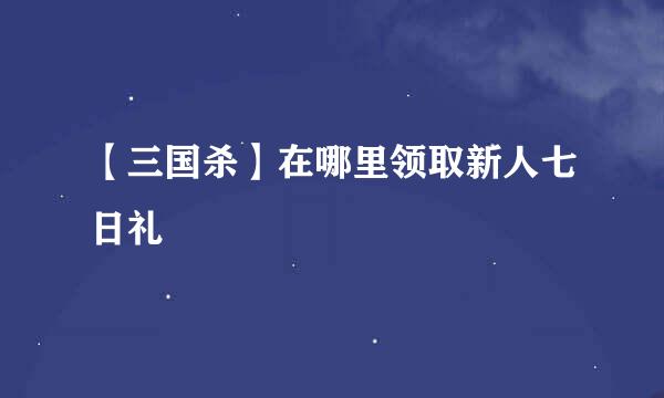 【三国杀】在哪里领取新人七日礼
