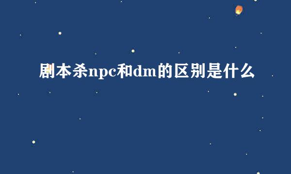 剧本杀npc和dm的区别是什么