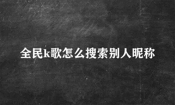 全民k歌怎么搜索别人昵称