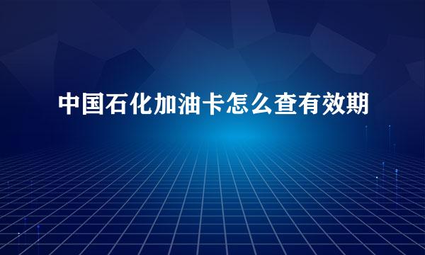 中国石化加油卡怎么查有效期