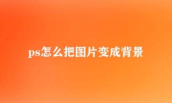 ps怎么把图片变成背景