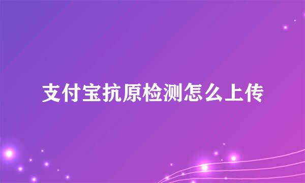 支付宝抗原检测怎么上传