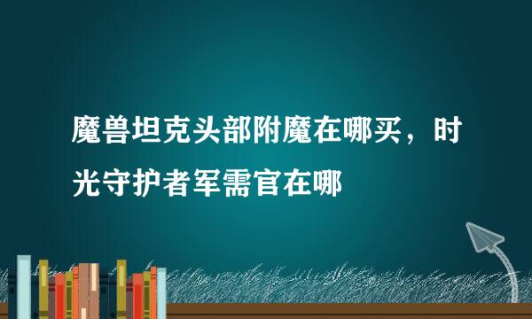 魔兽坦克头部附魔在哪买，时光守护者军需官在哪