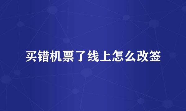 买错机票了线上怎么改签