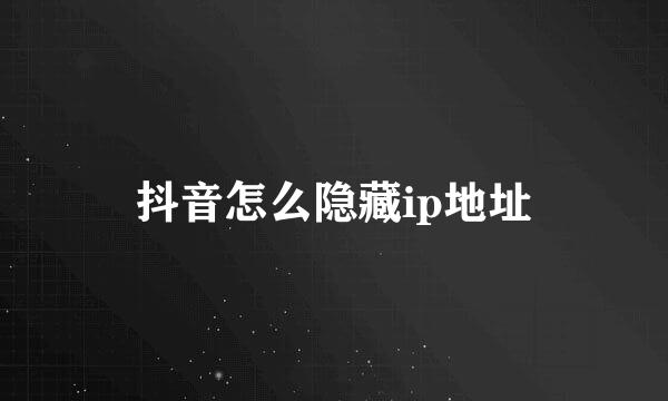 抖音怎么隐藏ip地址