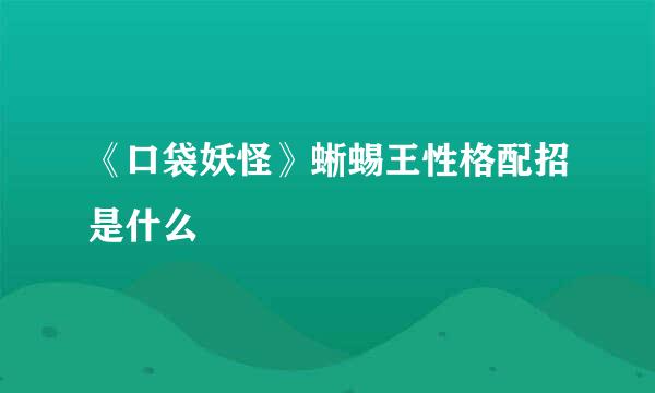 《口袋妖怪》蜥蜴王性格配招是什么