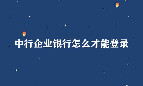 中行企业银行怎么才能登录