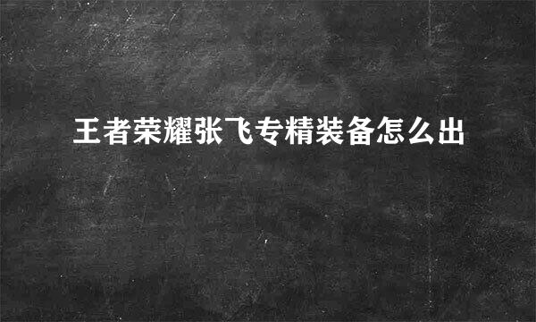 王者荣耀张飞专精装备怎么出