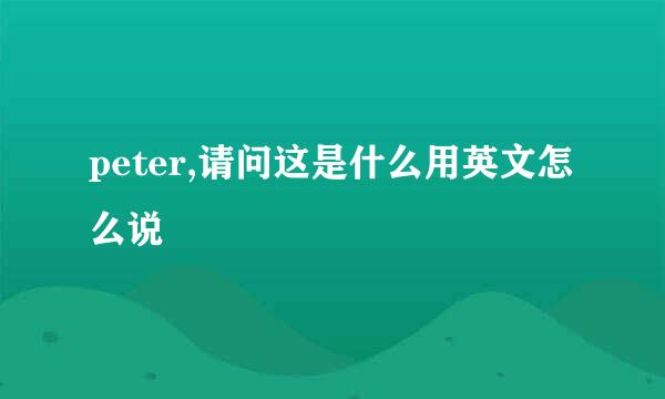 peter,请问这是什么用英文怎么说