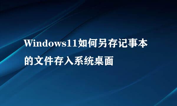 Windows11如何另存记事本的文件存入系统桌面