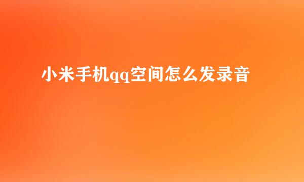 小米手机qq空间怎么发录音