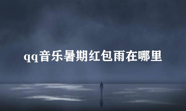 qq音乐暑期红包雨在哪里