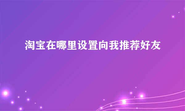 淘宝在哪里设置向我推荐好友