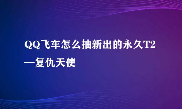 QQ飞车怎么抽新出的永久T2—复仇天使