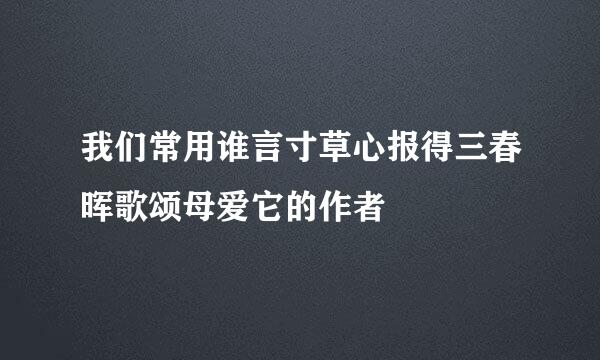 我们常用谁言寸草心报得三春晖歌颂母爱它的作者