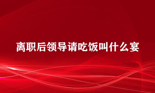 离职后领导请吃饭叫什么宴