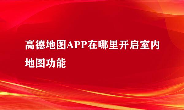 高德地图APP在哪里开启室内地图功能